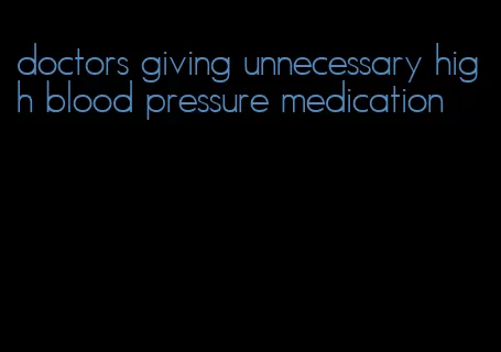 doctors giving unnecessary high blood pressure medication