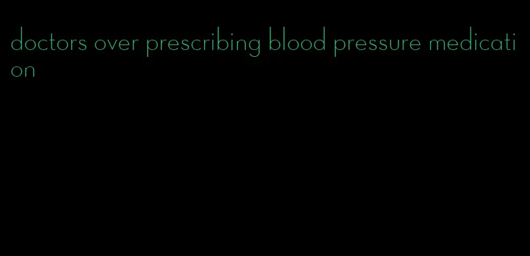 doctors over prescribing blood pressure medication