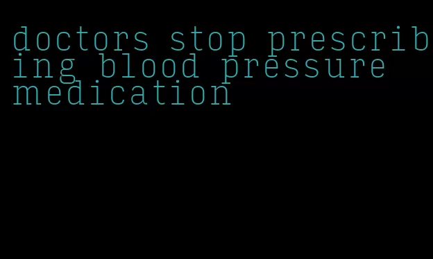 doctors stop prescribing blood pressure medication