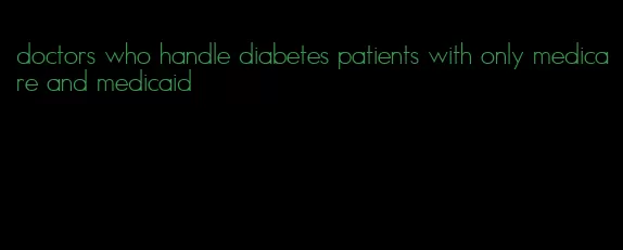 doctors who handle diabetes patients with only medicare and medicaid