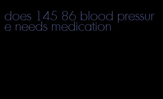 does 145 86 blood pressure needs medication
