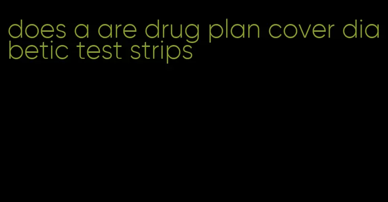 does a are drug plan cover diabetic test strips