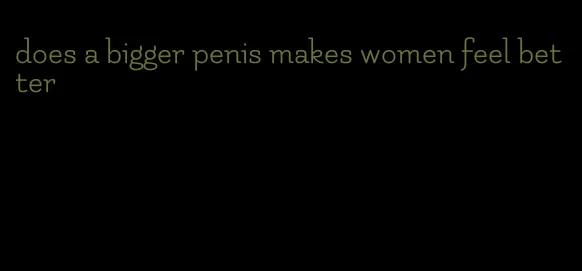 does a bigger penis makes women feel better