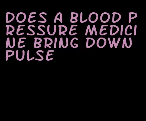 does a blood pressure medicine bring down pulse