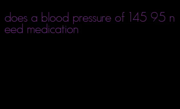 does a blood pressure of 145 95 need medication