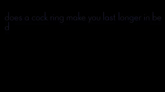 does a cock ring make you last longer in bed