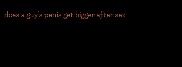 does a guy's penis get bigger after sex