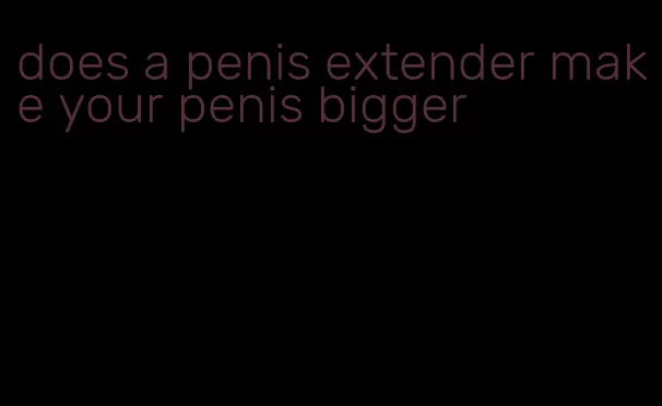 does a penis extender make your penis bigger