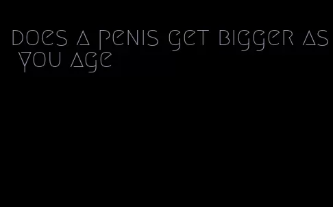 does a penis get bigger as you age