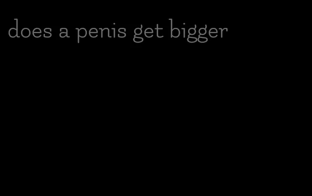 does a penis get bigger