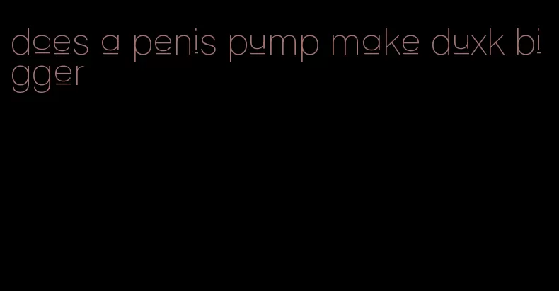 does a penis pump make duxk bigger