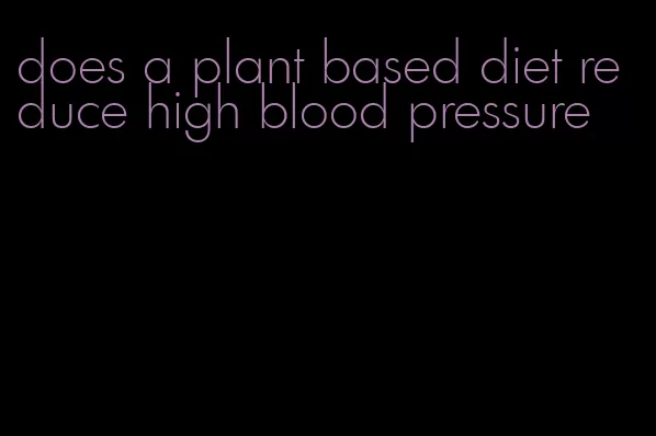 does a plant based diet reduce high blood pressure