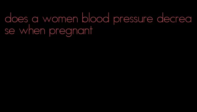 does a women blood pressure decrease when pregnant