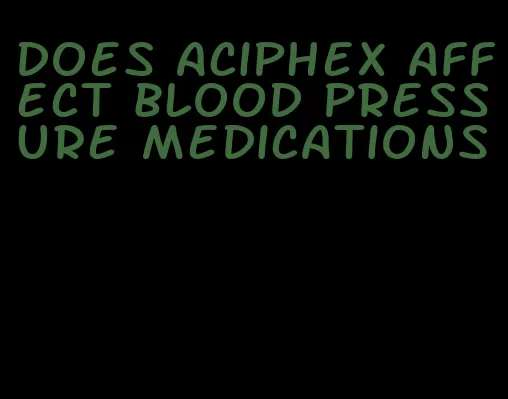 does aciphex affect blood pressure medications