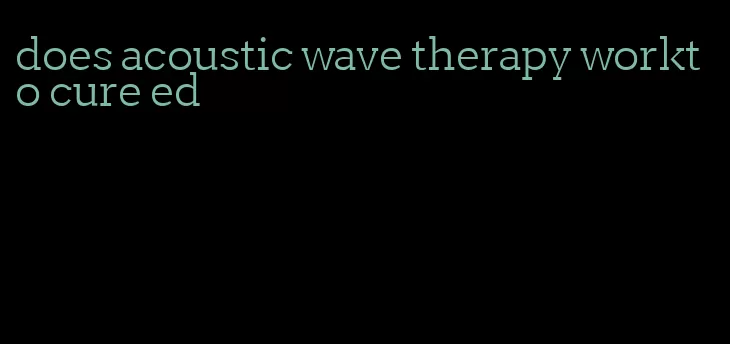 does acoustic wave therapy workto cure ed