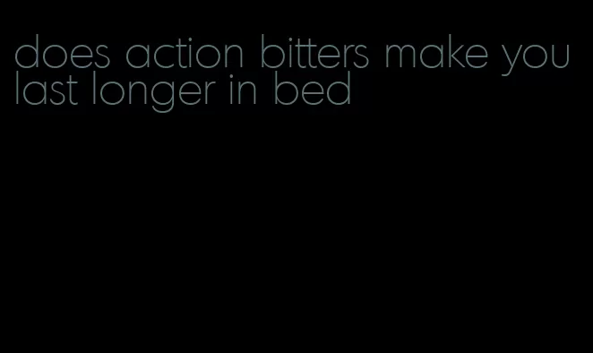 does action bitters make you last longer in bed