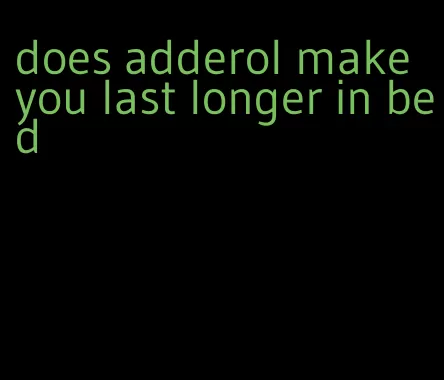 does adderol make you last longer in bed