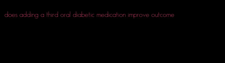 does adding a third oral diabetic medication improve outcome