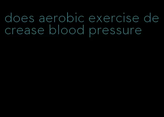 does aerobic exercise decrease blood pressure