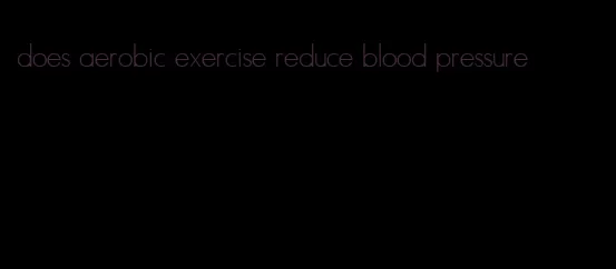 does aerobic exercise reduce blood pressure
