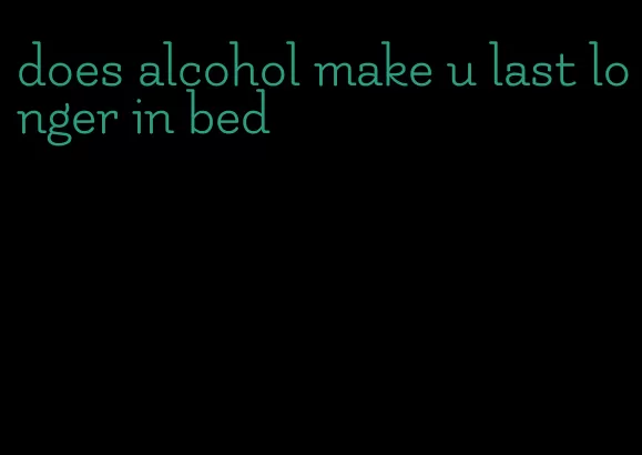 does alcohol make u last longer in bed