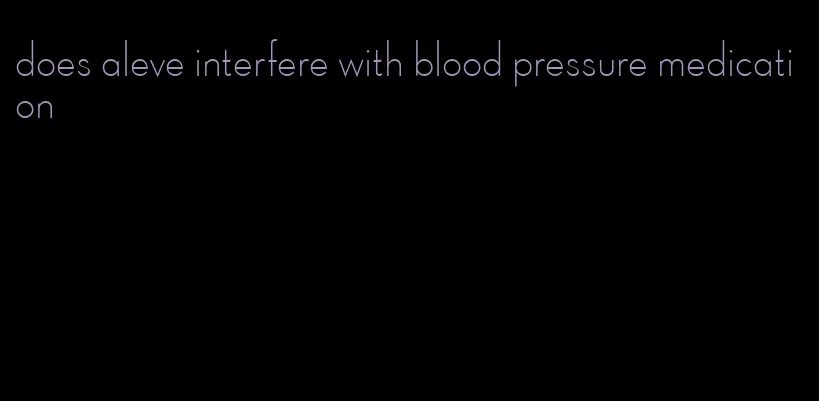 does aleve interfere with blood pressure medication