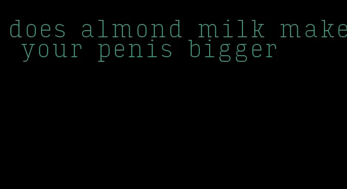 does almond milk make your penis bigger