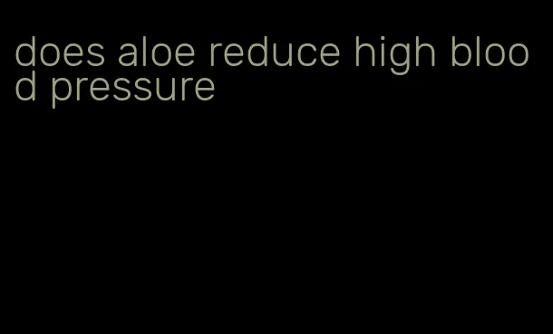 does aloe reduce high blood pressure
