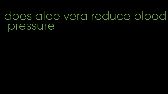 does aloe vera reduce blood pressure