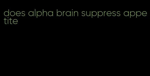 does alpha brain suppress appetite