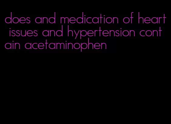 does and medication of heart issues and hypertension contain acetaminophen