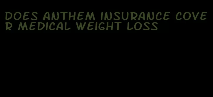 does anthem insurance cover medical weight loss