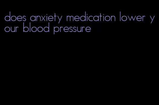 does anxiety medication lower your blood pressure