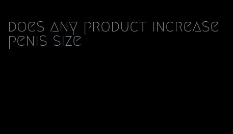 does any product increase penis size