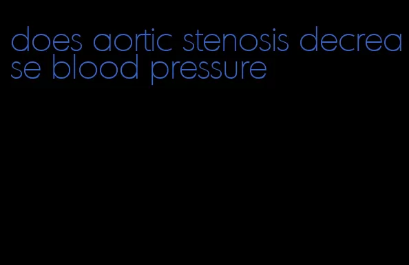 does aortic stenosis decrease blood pressure