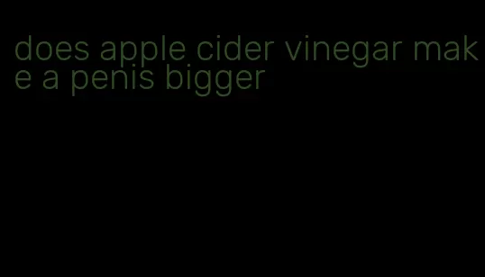 does apple cider vinegar make a penis bigger
