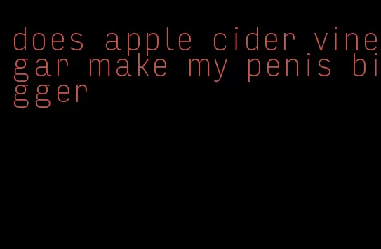 does apple cider vinegar make my penis bigger