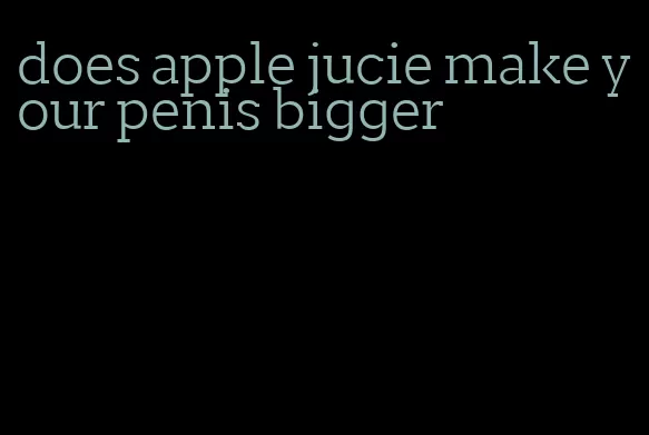 does apple jucie make your penis bigger