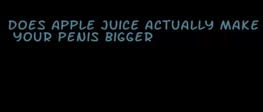 does apple juice actually make your penis bigger