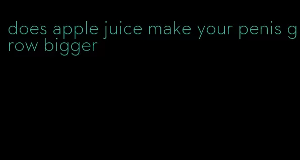 does apple juice make your penis grow bigger