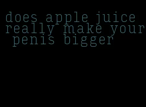 does apple juice really make your penis bigger