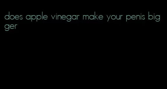 does apple vinegar make your penis bigger