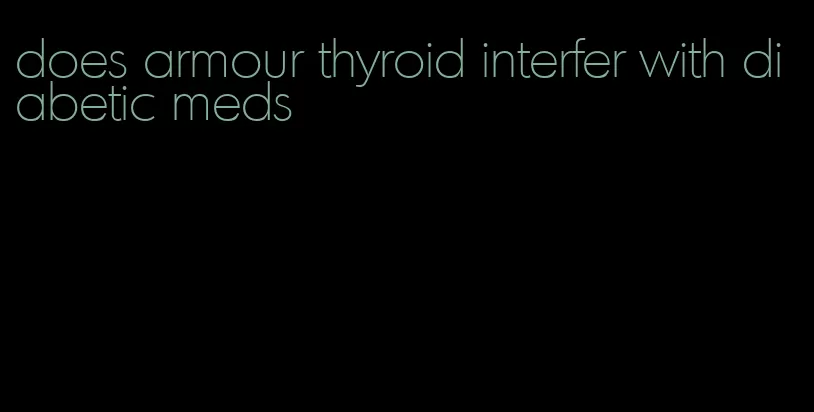 does armour thyroid interfer with diabetic meds