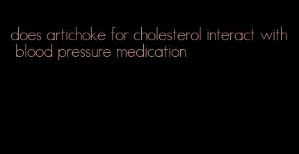 does artichoke for cholesterol interact with blood pressure medication