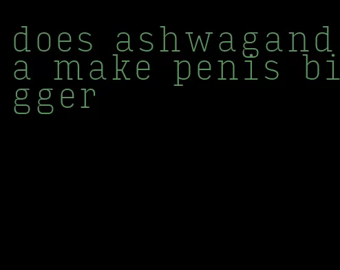does ashwaganda make penis bigger