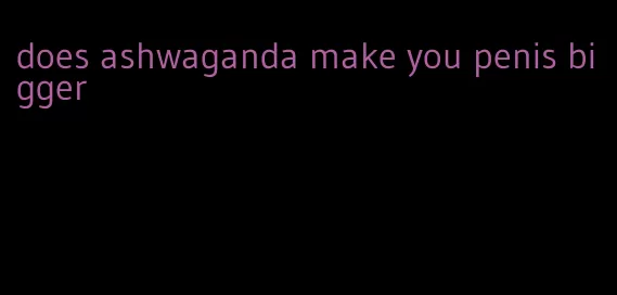 does ashwaganda make you penis bigger