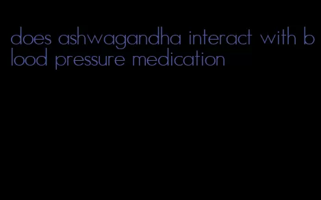 does ashwagandha interact with blood pressure medication