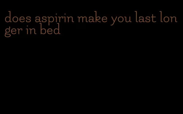 does aspirin make you last longer in bed
