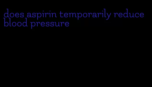 does aspirin temporarily reduce blood pressure