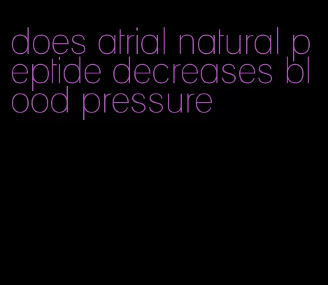 does atrial natural peptide decreases blood pressure